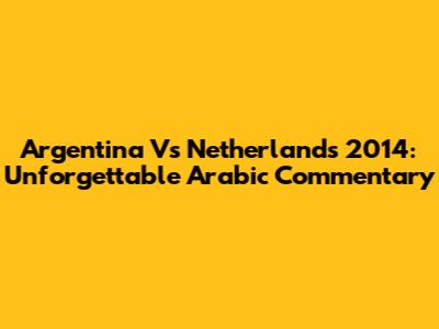 Argentina Vs Netherlands 2014: Unforgettable Arabic Commentary