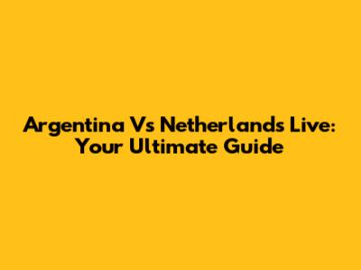 Argentina Vs Netherlands Live: Your Ultimate Guide