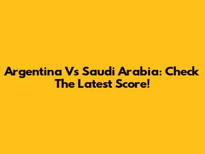 Argentina Vs Saudi Arabia: Check The Latest Score!