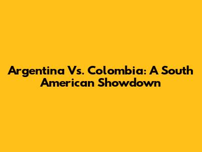 Argentina Vs. Colombia: A South American Showdown