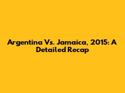 Argentina Vs. Jamaica, 2015: A Detailed Recap