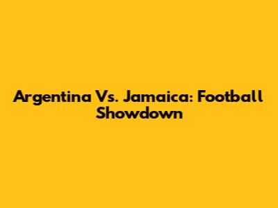 Argentina Vs. Jamaica: Football Showdown