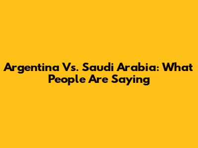 Argentina Vs. Saudi Arabia: What People Are Saying