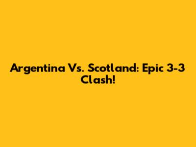 Argentina Vs. Scotland: Epic 3-3 Clash!