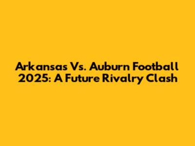 Arkansas Vs. Auburn Football 2025: A Future Rivalry Clash
