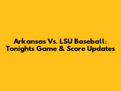 Arkansas Vs. LSU Baseball: Tonight's Game & Score Updates