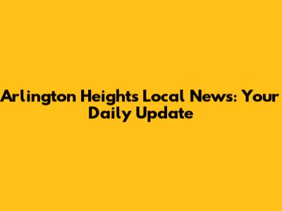 Arlington Heights Local News: Your Daily Update