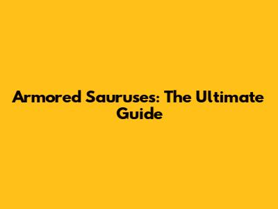 Armored Sauruses: The Ultimate Guide
