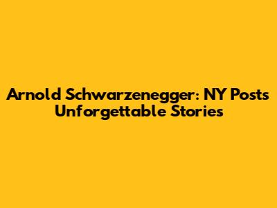 Arnold Schwarzenegger: NY Post's Unforgettable Stories