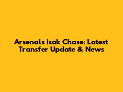 Arsenal's Isak Chase: Latest Transfer Update & News