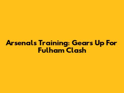 Arsenal's Training: Gears Up For Fulham Clash