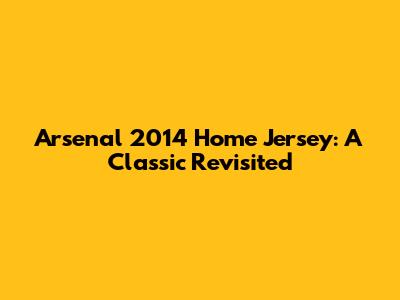 Arsenal 2014 Home Jersey: A Classic Revisited