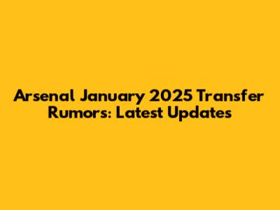 Arsenal January 2025 Transfer Rumors: Latest Updates