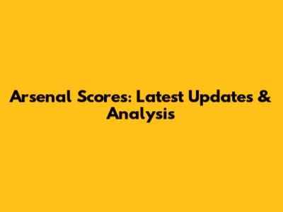 Arsenal Scores: Latest Updates & Analysis