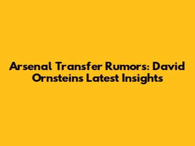 Arsenal Transfer Rumors: David Ornstein's Latest Insights