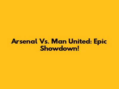 Arsenal Vs. Man United: Epic Showdown!