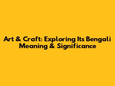 Art & Craft: Exploring Its Bengali Meaning & Significance