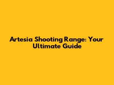 Artesia Shooting Range: Your Ultimate Guide