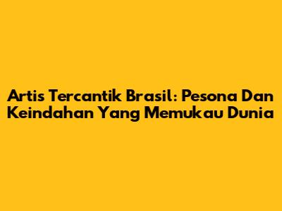 Artis Tercantik Brasil: Pesona Dan Keindahan Yang Memukau Dunia