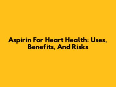 Aspirin For Heart Health: Uses, Benefits, And Risks