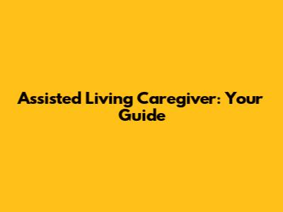 Assisted Living Caregiver: Your Guide