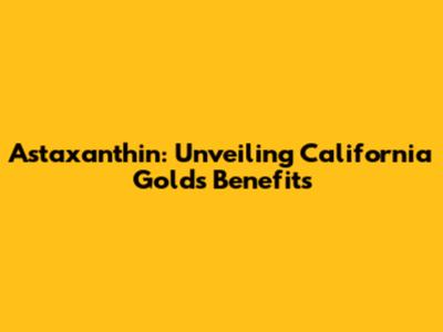 Astaxanthin: Unveiling California Gold's Benefits