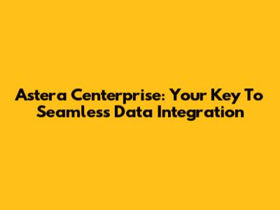 Astera Centerprise: Your Key To Seamless Data Integration