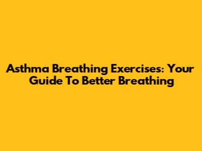 Asthma Breathing Exercises: Your Guide To Better Breathing