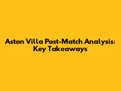 Aston Villa Post-Match Analysis: Key Takeaways