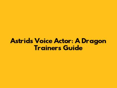Astrid's Voice Actor: A Dragon Trainer's Guide