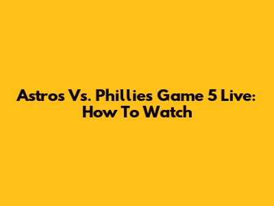 Astros Vs. Phillies Game 5 Live: How To Watch