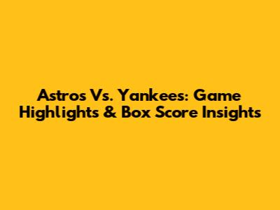 Astros Vs. Yankees: Game Highlights & Box Score Insights
