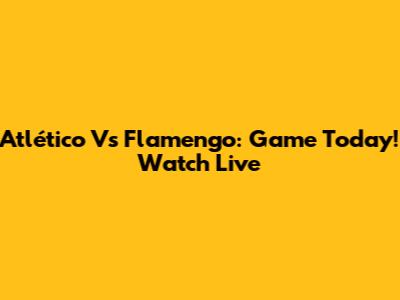 Atlético Vs Flamengo: Game Today! Watch Live