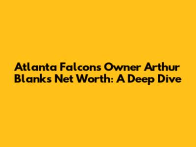 Atlanta Falcons Owner Arthur Blank's Net Worth: A Deep Dive