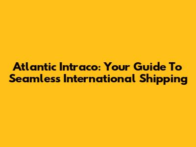 Atlantic Intraco: Your Guide To Seamless International Shipping