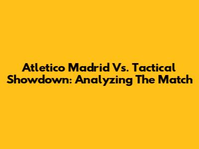 Atletico Madrid Vs. Tactical Showdown: Analyzing The Match