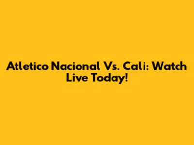 Atletico Nacional Vs. Cali: Watch Live Today!