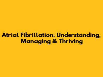 Atrial Fibrillation: Understanding, Managing & Thriving