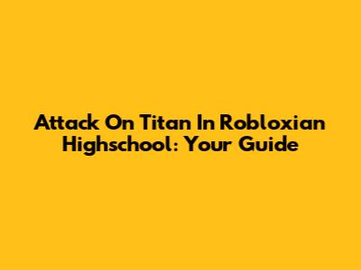 Attack On Titan In Robloxian Highschool: Your Guide