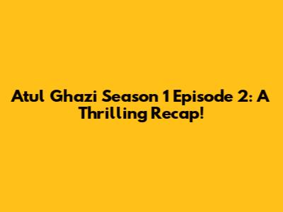 Atul Ghazi Season 1 Episode 2: A Thrilling Recap!