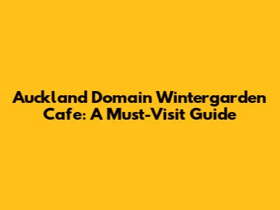 Auckland Domain Wintergarden Cafe: A Must-Visit Guide