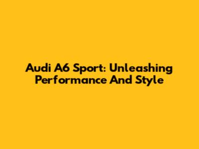 Audi A6 Sport: Unleashing Performance And Style