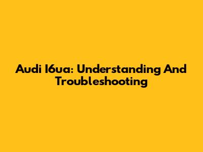 Audi I6ua: Understanding And Troubleshooting