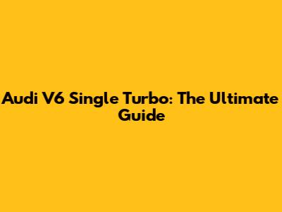 Audi V6 Single Turbo: The Ultimate Guide