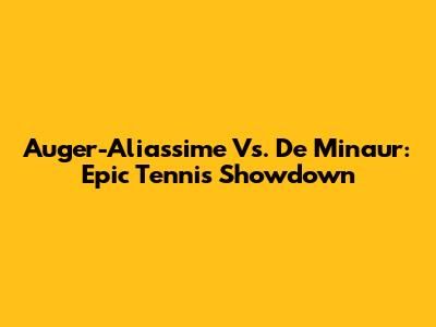 Auger-Aliassime Vs. De Minaur: Epic Tennis Showdown