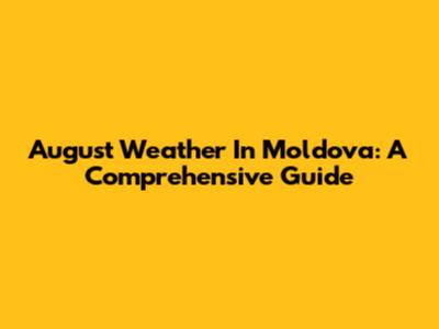 August Weather In Moldova: A Comprehensive Guide