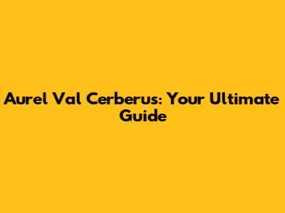 Aurel Val Cerberus: Your Ultimate Guide