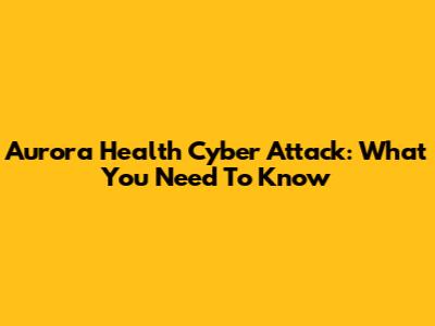 Aurora Health Cyber Attack: What You Need To Know