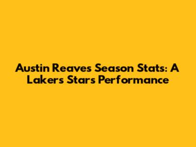 Austin Reaves' Season Stats: A Lakers Star's Performance