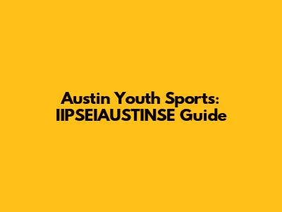 Austin Youth Sports: IIPSEIAUSTINSE Guide